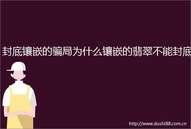 封底镶嵌的局为什么镶嵌的翡翠不能封底