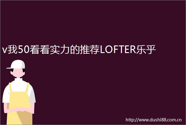 v我50看看实力的推荐LOFTER乐乎