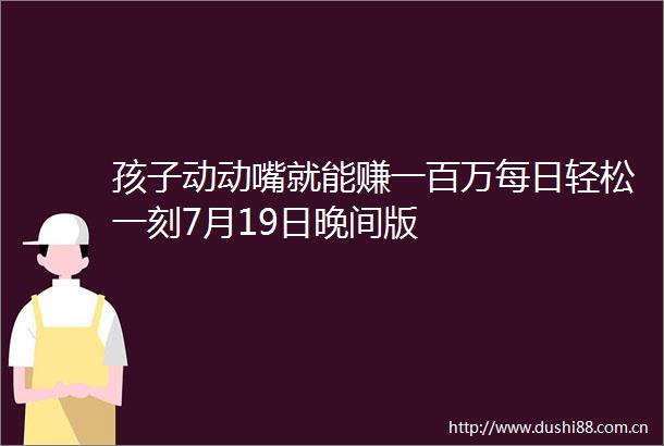 孩子动动嘴就能赚一百万每日轻松一刻7月19日晚间版