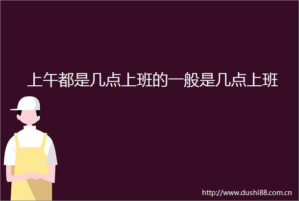 上午都是几点上班的一般是几点上班