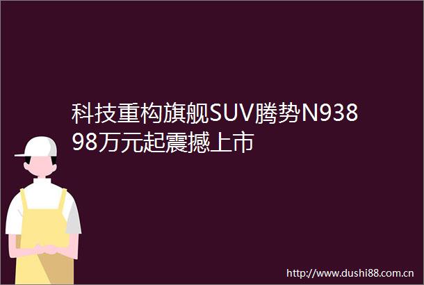 科技重构旗舰SUV腾势N93898万元起震撼上市