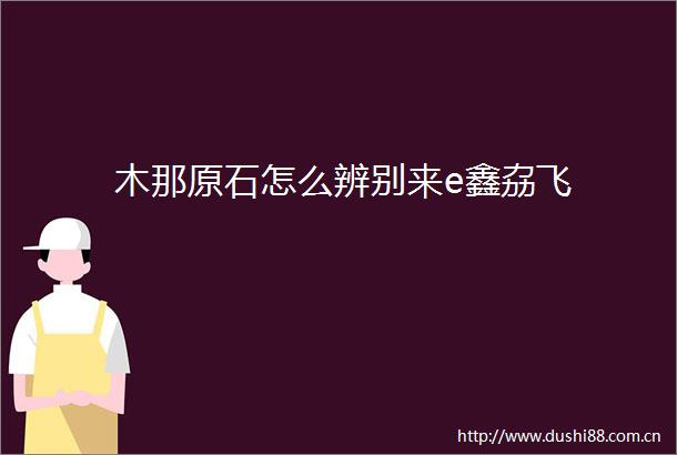 木那原石怎么辨别来e鑫劦飞