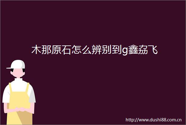 木那原石怎么辨别到g鑫劦飞
