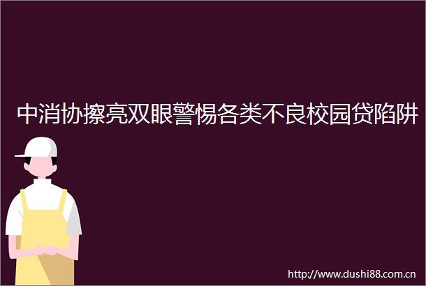 中消协擦亮双眼警惕各类不良校园贷陷阱
