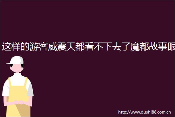 这样的游客威震天都看不下去了魔都故事眼