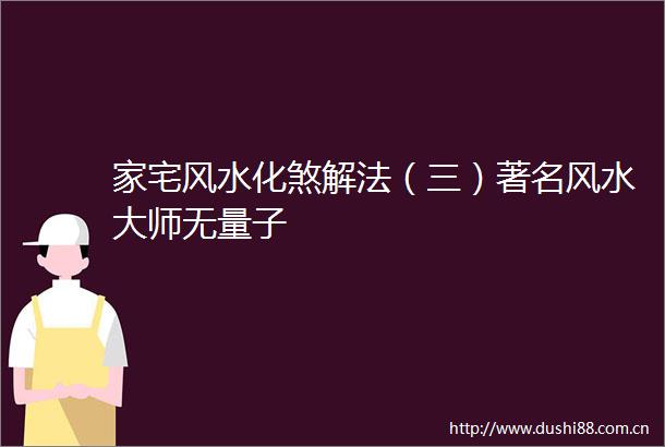 家宅风水化煞解法（三）著名风水大师无量子