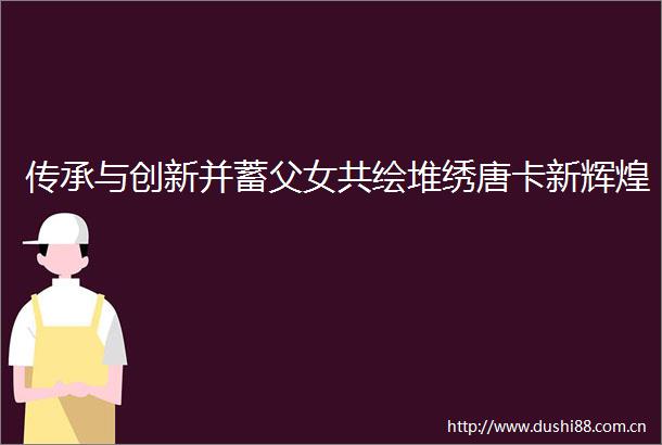 传承与创新并蓄父女共绘堆绣唐卡新辉煌