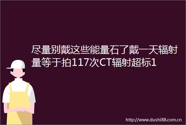 尽量别戴这些能量石了戴一天辐射量等于拍117次CT辐射超标1120倍