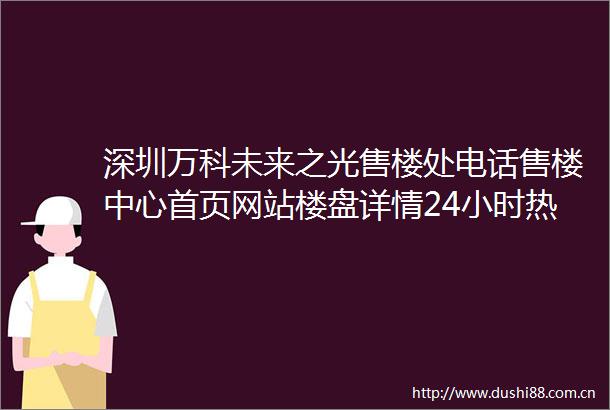 深圳万科未来之光售楼处电话售楼中心首页网站楼盘详情24小时热线电话