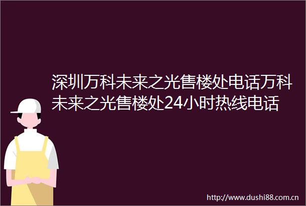 深圳万科未来之光售楼处电话万科未来之光售楼处24小时热线电话营销中心电话