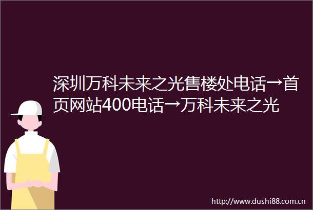 深圳万科未来之光售楼处电话→首页网站400电话→万科未来之光楼盘百科详情