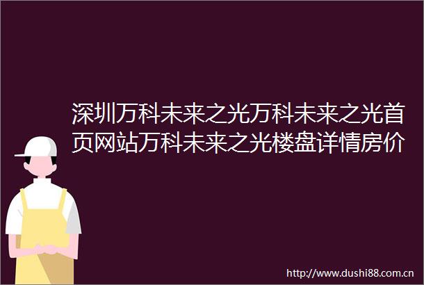 深圳万科未来之光万科未来之光首页网站万科未来之光楼盘详情房价户型