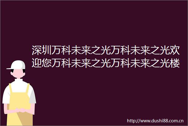 深圳万科未来之光万科未来之光欢迎您万科未来之光万科未来之光楼盘详情