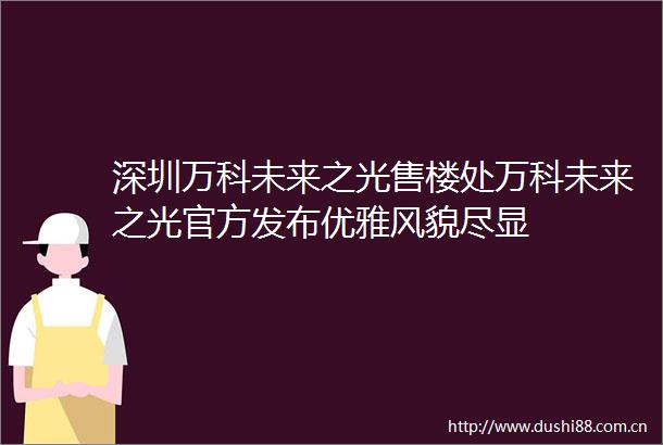 深圳万科未来之光售楼处万科未来之光官方发布优雅风貌尽显