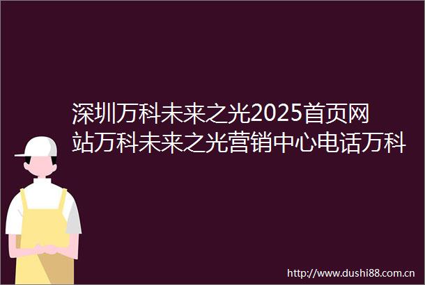 深圳万科未来之光2025首页网站万科未来之光营销中心电话万科未来之光楼盘最新动态