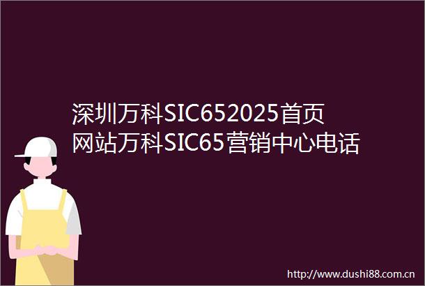 深圳万科SIC652025首页网站万科SIC65营销中心电话万科SIC65楼盘最新动态