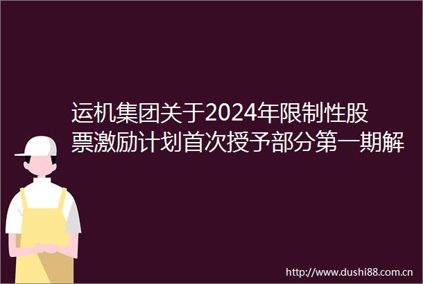 运机集团关于2024年限制性股票激励计划首次授予部分第一期解除限售股份上市流通的提示性公告