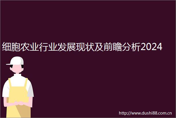 细胞农业行业发展现状及前瞻分析2024