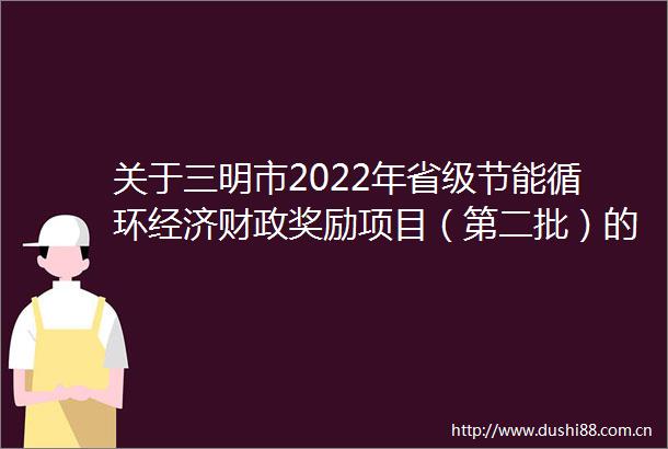 关于三明市2022年省级节能循环经济财政奖励项目（第二批）的公示