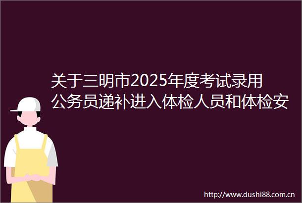 关于三明市2025年度考试录用员递补进入体检人员和体检安排的通知（四）