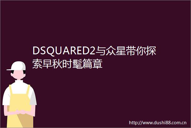 DSQUARED2与众星带你探索早秋时髦篇章