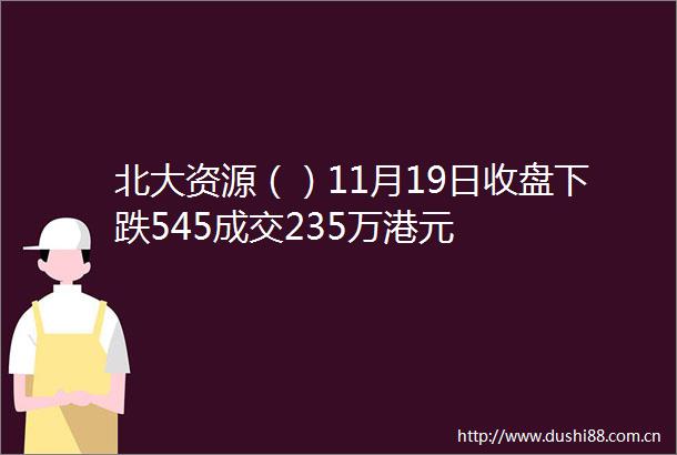 北大资源（）11月19日收盘下跌545成交235万港元