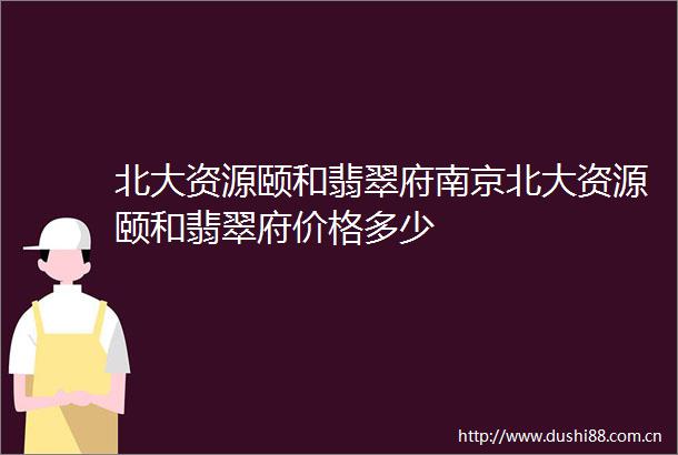 北大资源颐和翡翠府南京北大资源颐和翡翠府价格多少