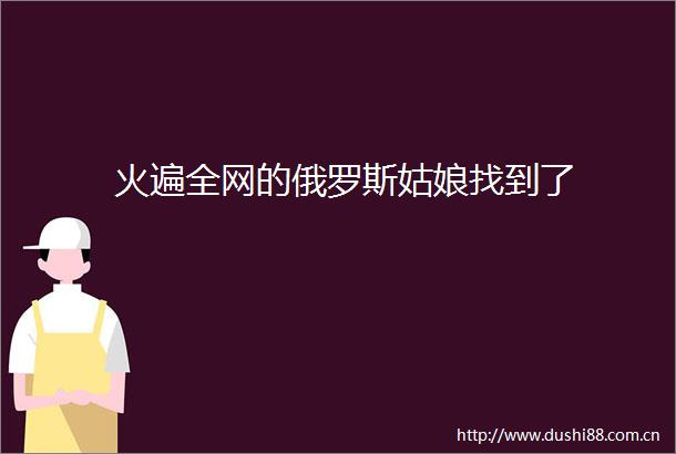 火遍全网的俄罗斯姑娘找到了