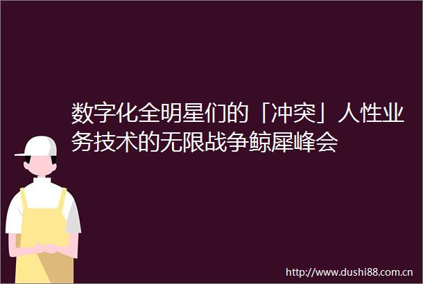 数字化全明星们的「冲突」人性业务技术的无限战争鲸犀峰会