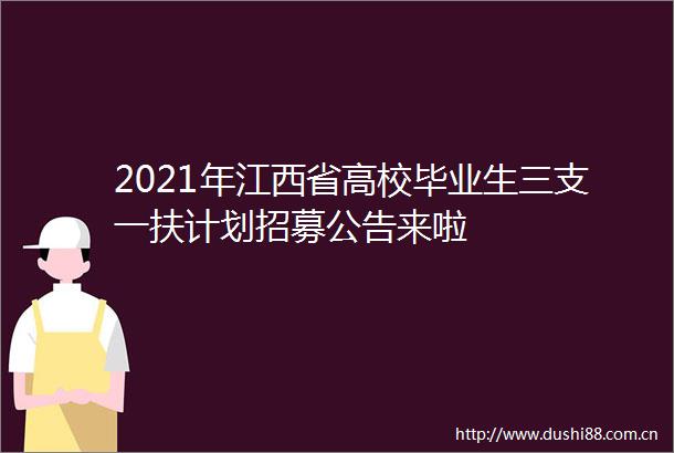 2021年江西省高校毕业生三支一扶计划招募公告来啦