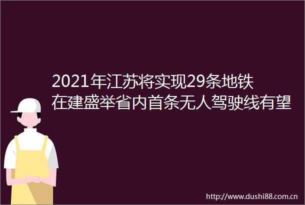 2021年江苏将实现29条地铁在建盛举省内首条无人驾驶线有望6月开通