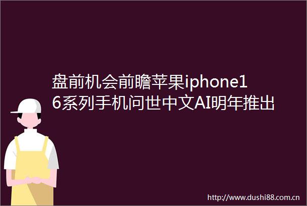 盘前机会前瞻苹果iphone16系列手机问世中文AI明年推出这几家苹果产业链标的值得关注（附概念股）