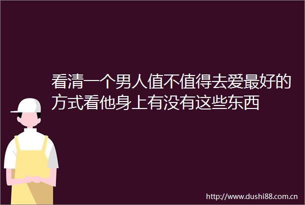 看清一个男人值不值得去爱最好的方式看他身上有没有这些东西