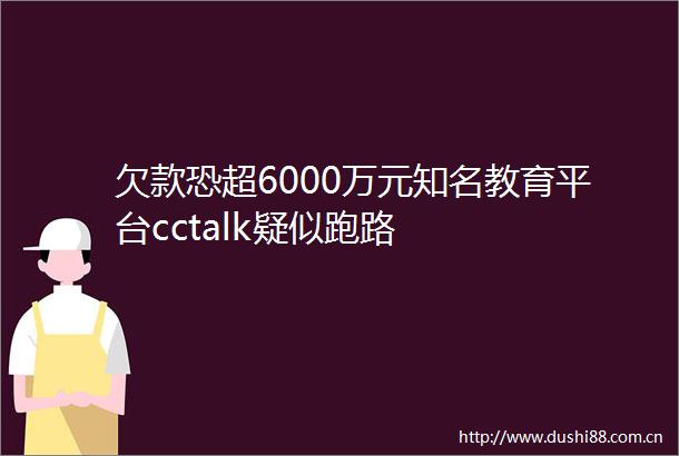 欠款恐超6000万元知名教育平台cctalk疑似跑路