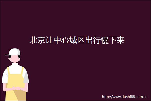 北京让中心城区出行慢下来