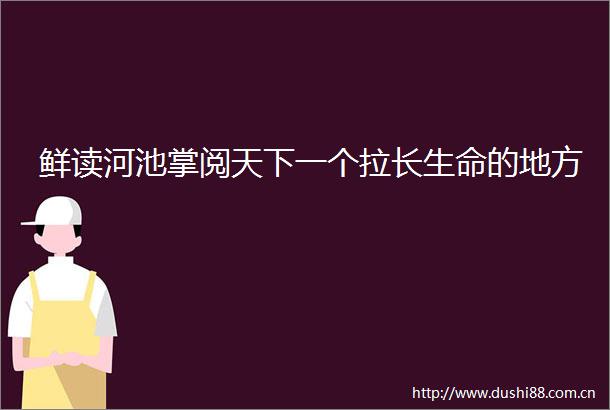 鲜读河池掌阅天下一个拉长生命的地方