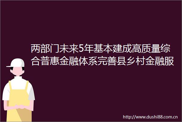 两部门未来5年基本建成高质量综合普惠金融体系完善县乡村金融服务