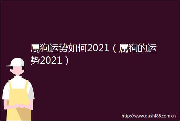 属狗运势如何2021（属狗的运势2021）