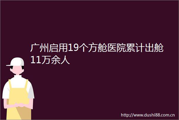 广州启用19个方舱医院累计出舱11万余人