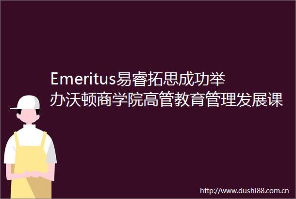 Emeritus易睿拓思成功举办沃顿商学院高管教育管理发展课程校友论坛