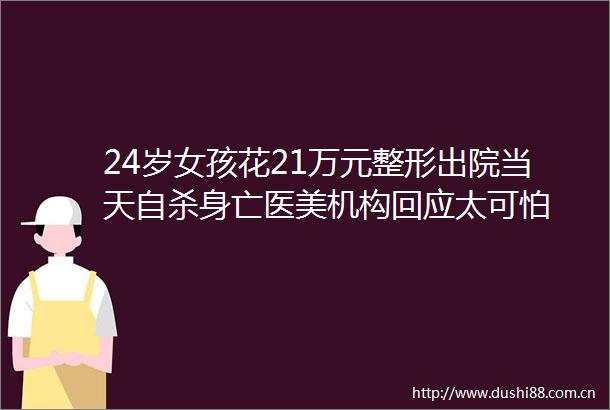 24岁女孩花21万元整形出院当天身亡医美机构回应太可怕