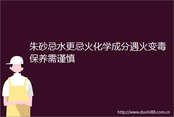 朱砂忌水更忌火化学成分遇火变毒保养需谨慎