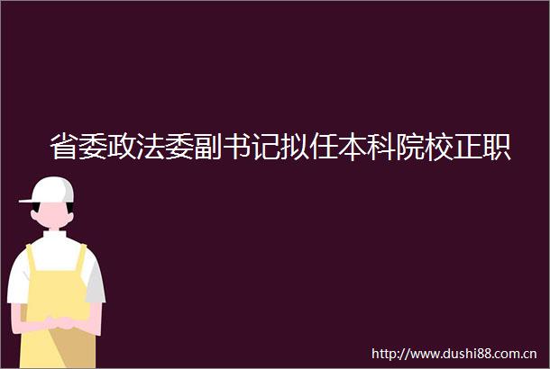省委政法委副书记拟任本科院校正职