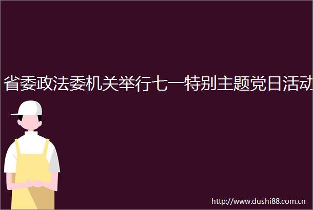 省委政法委机关举行七一特别主题党日活动