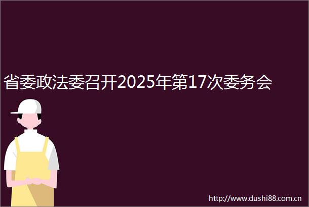 省委政法委召开2025年第17次委务会
