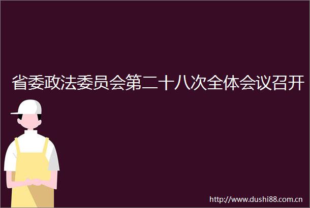 省委政法委员会第二十八次全体会议召开