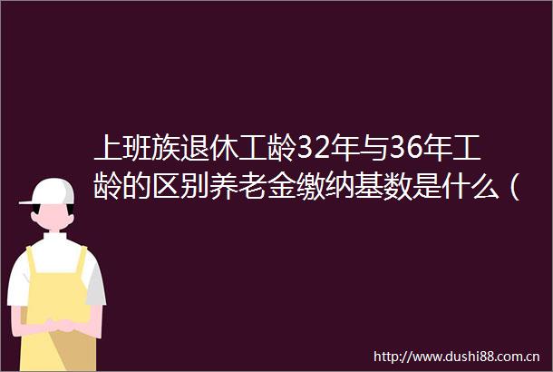 上班族退休工龄32年与36年工龄的区别养老金缴纳基数是什么（6月25日）