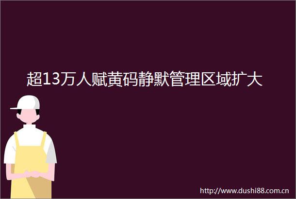 超13万人赋黄码静默管理区域扩大