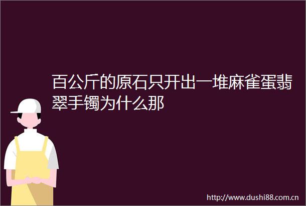 百公斤的原石只开出一堆麻雀蛋翡翠手镯为什么那