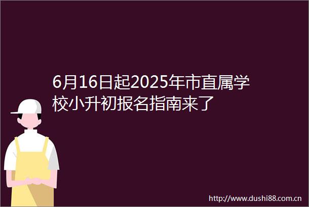 6月16日起2025年市直属学校小升初报名指南来了